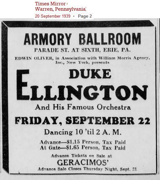 ARMORY BALLROOM / Parade St. at Sixth, Erie, Pa. / EDWIN OLIVER, in Association with William Morris Agency, Inc., New York, presents / Duke Ellington / And His Famous Orchestra / FRIDAY, SEPTEMBER 22/ Dancing 10 'til 2 A.M. / Advance–$1.15 Person, Tax Paid / At Gate–$1.65 Person, Tax Paid / Advance Tickets on Sale at GERACIMOS'/Advance Sale Closes Thursday Night, Sept. 21